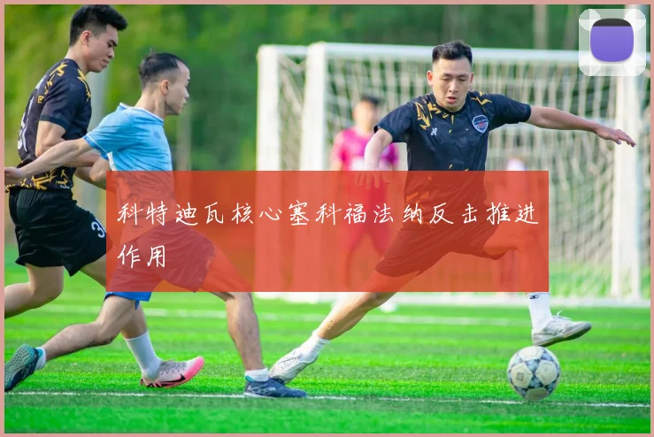 科特迪瓦核心塞科福法纳反击推进作用