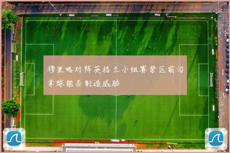 穆里略对阵英格兰小组赛禁区前沿拿球能否制造威胁
