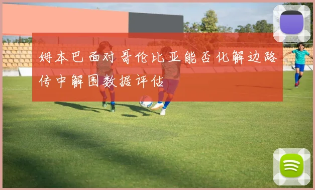 姆本巴面对哥伦比亚能否化解边路传中解围数据评估