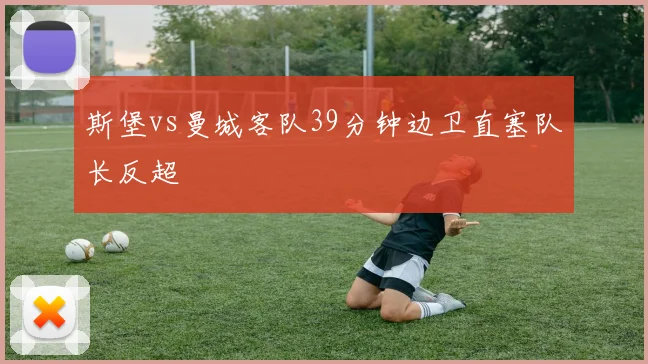 斯堡vs曼城客队39分钟边卫直塞队长反超