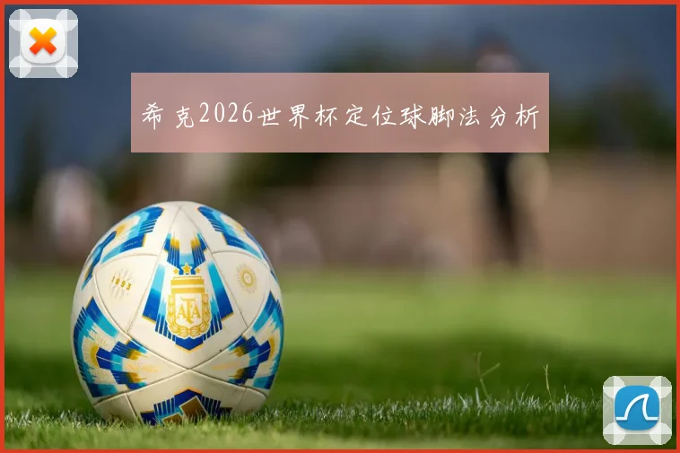希克2026世界杯定位球脚法分析