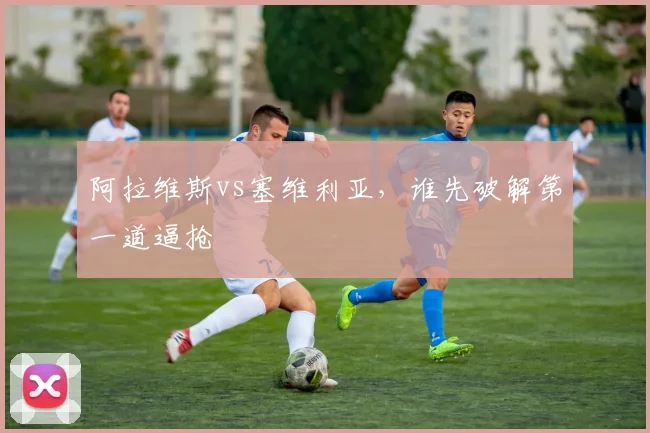 阿拉维斯vs塞维利亚，谁先破解第一道逼抢