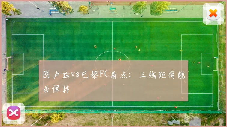 图卢兹vs巴黎FC看点：三线距离能否保持