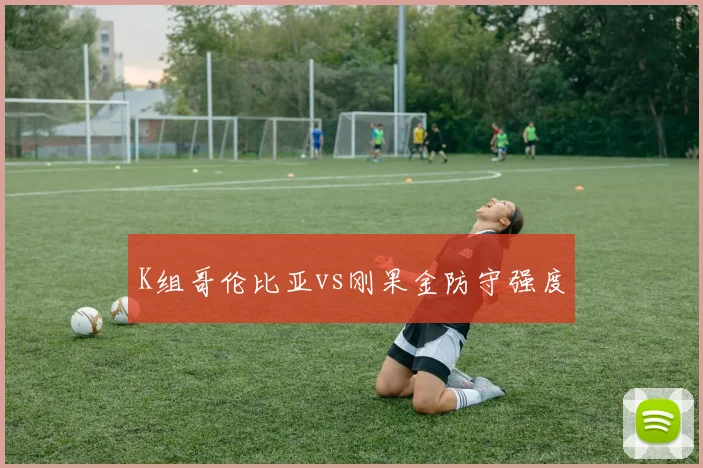 K组哥伦比亚vs刚果金防守强度