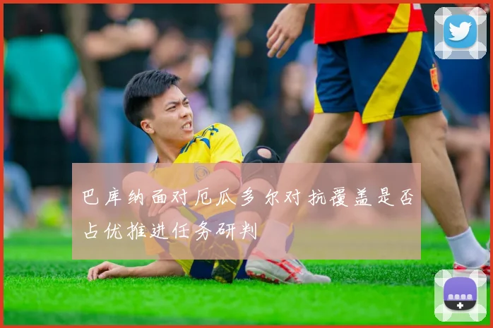 巴库纳面对厄瓜多尔对抗覆盖是否占优推进任务研判