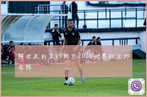 阿尔及利亚vs约旦2026世界杯主帅布阵