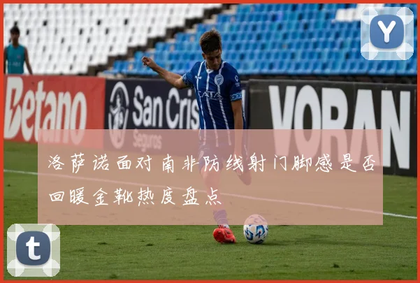 洛萨诺面对南非防线射门脚感是否回暖金靴热度盘点