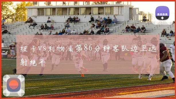纽卡vs利物浦第86分钟客队边卫远射绝平