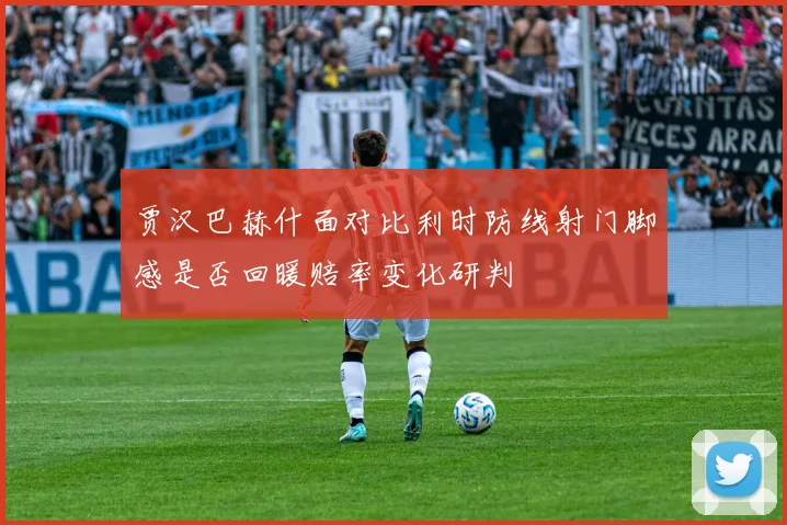 贾汉巴赫什面对比利时防线射门脚感是否回暖赔率变化研判