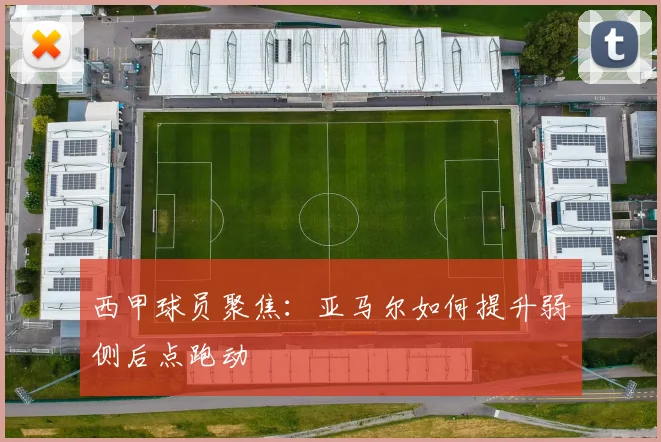 西甲球员聚焦：亚马尔如何提升弱侧后点跑动