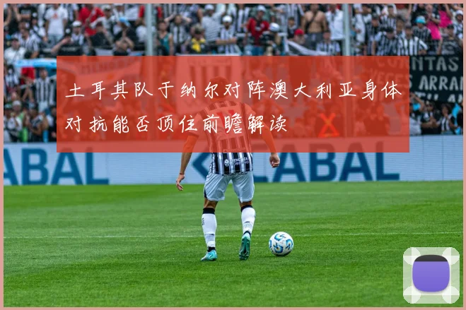 土耳其队于纳尔对阵澳大利亚身体对抗能否顶住前瞻解读