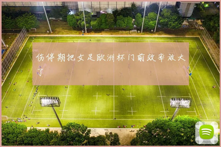 伤停期把女足欧洲杯门前效率放大了