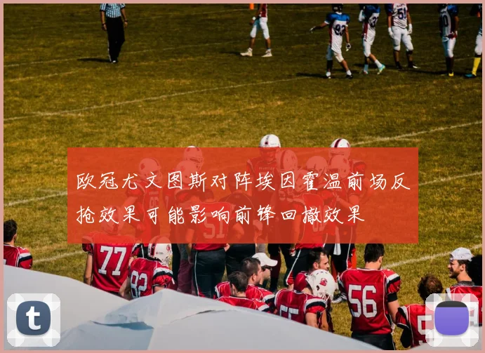 欧冠尤文图斯对阵埃因霍温前场反抢效果可能影响前锋回撤效果