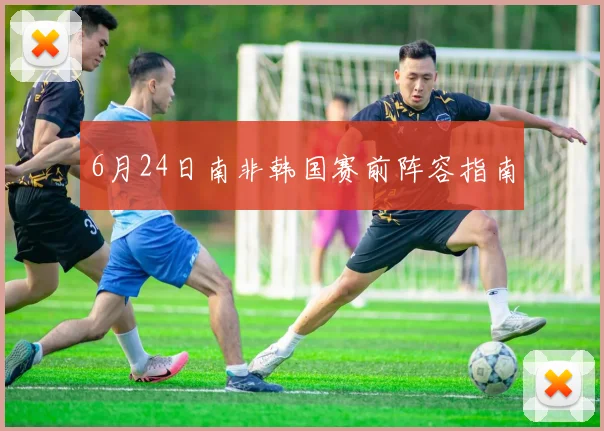6月24日南非韩国赛前阵容指南