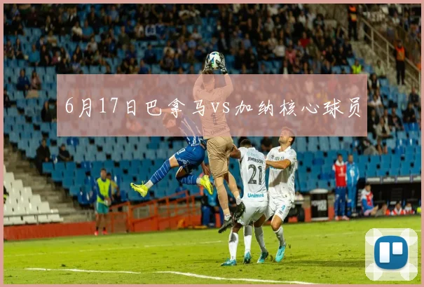 6月17日巴拿马vs加纳核心球员