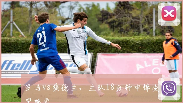 罗马vs桑德兰，主队18分钟中锋凌空绝杀