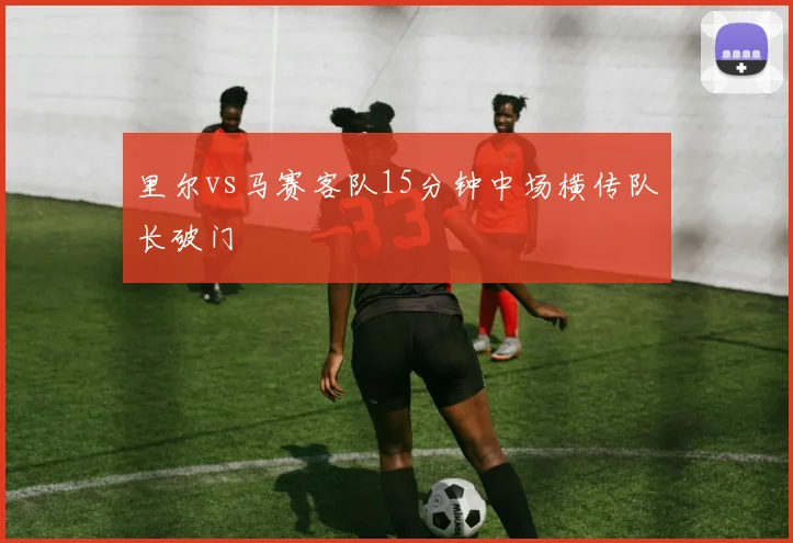 里尔vs马赛客队15分钟中场横传队长破门