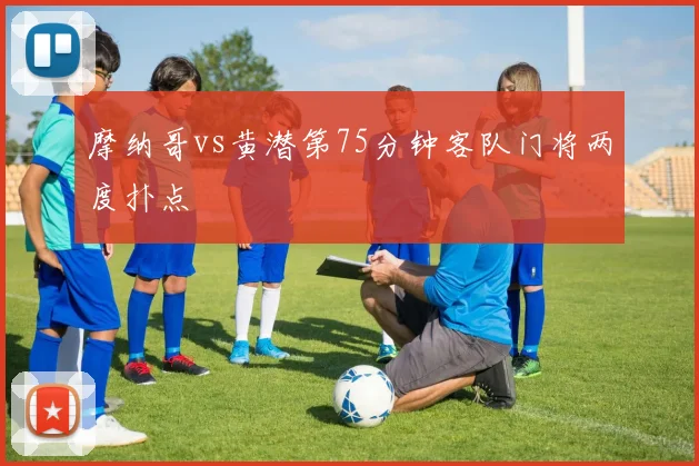 摩纳哥vs黄潜第75分钟客队门将两度扑点