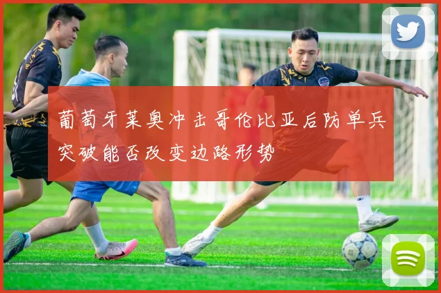 葡萄牙莱奥冲击哥伦比亚后防单兵突破能否改变边路形势