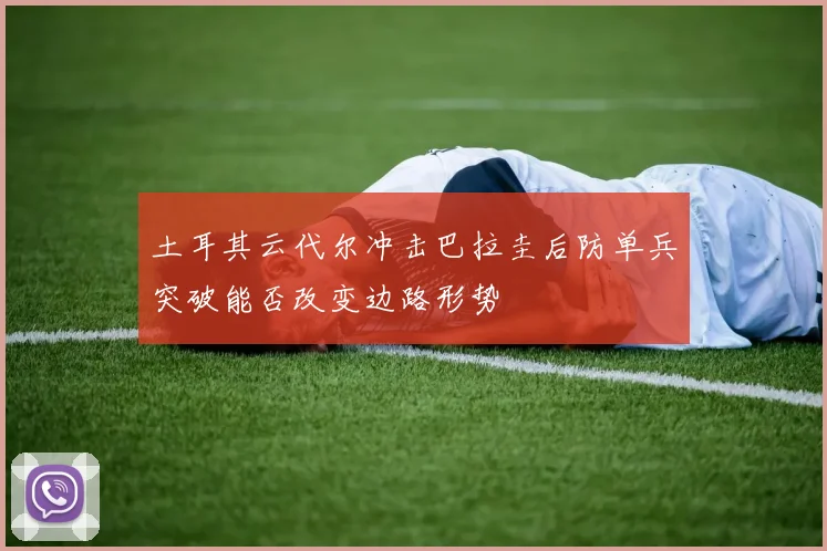 土耳其云代尔冲击巴拉圭后防单兵突破能否改变边路形势