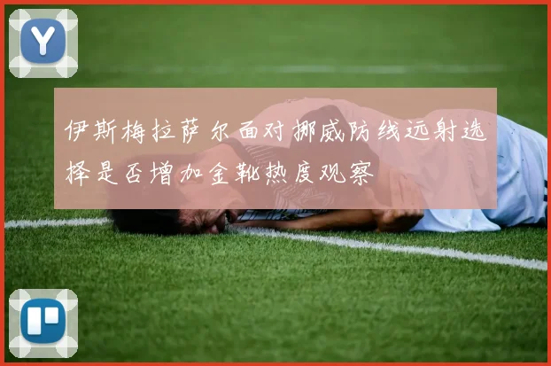 伊斯梅拉萨尔面对挪威防线远射选择是否增加金靴热度观察