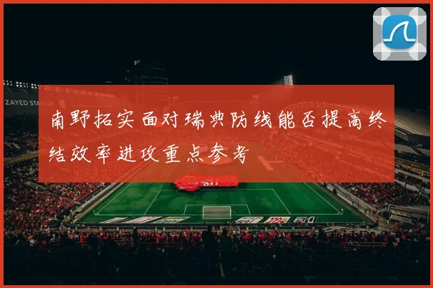 南野拓实面对瑞典防线能否提高终结效率进攻重点参考