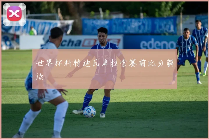 世界杯科特迪瓦库拉索赛前比分解读