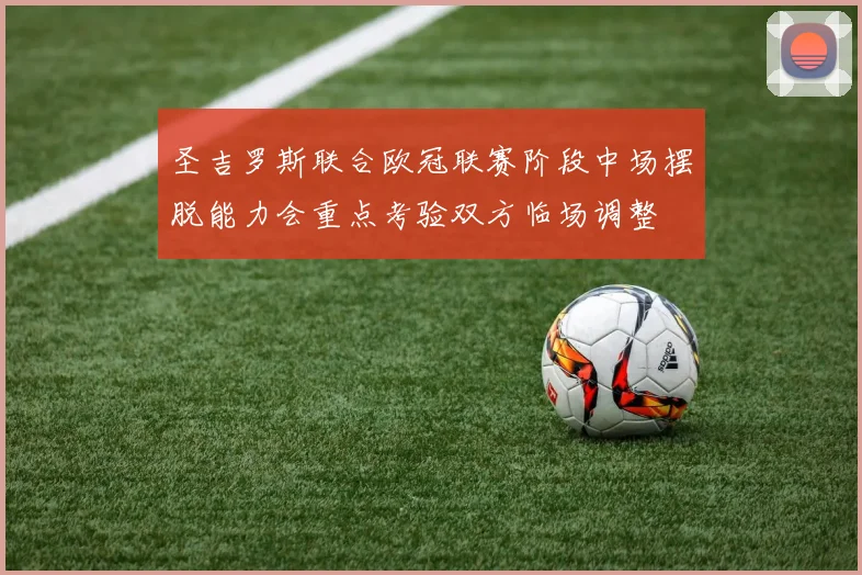 圣吉罗斯联合欧冠联赛阶段中场摆脱能力会重点考验双方临场调整