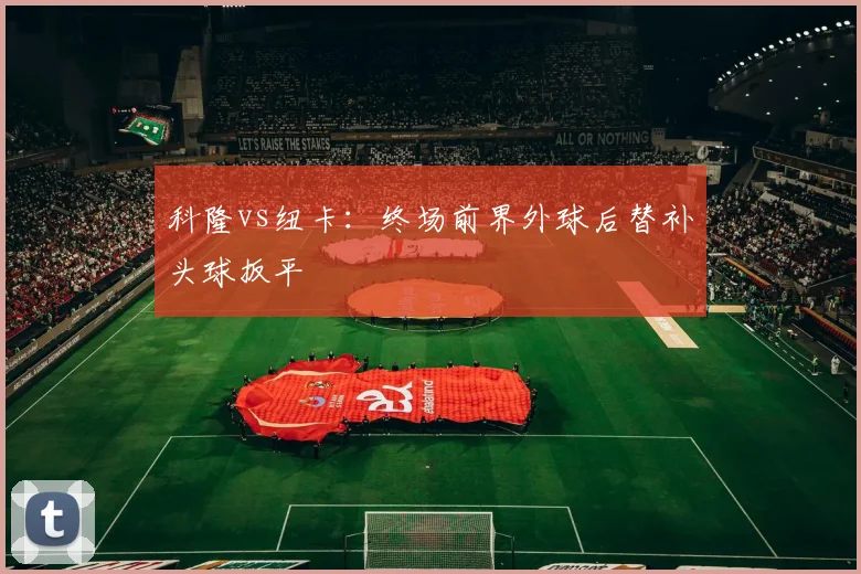 科隆vs纽卡：终场前界外球后替补头球扳平