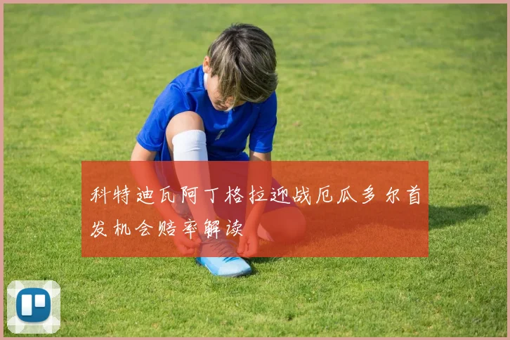科特迪瓦阿丁格拉迎战厄瓜多尔首发机会赔率解读