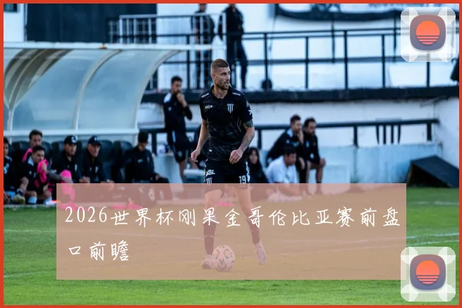 2026世界杯刚果金哥伦比亚赛前盘口前瞻