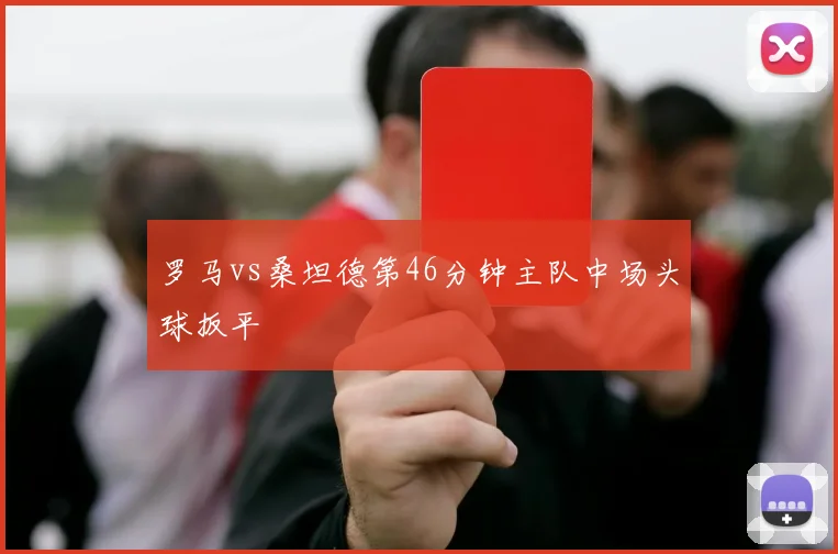 罗马vs桑坦德第46分钟主队中场头球扳平