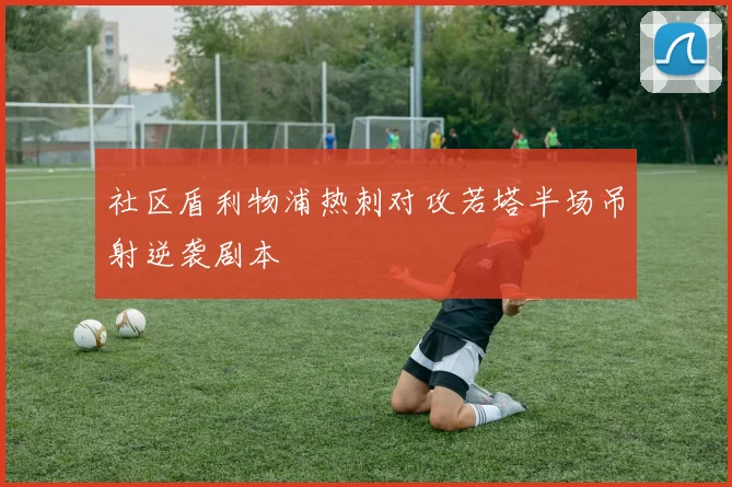 社区盾利物浦热刺对攻若塔半场吊射逆袭剧本