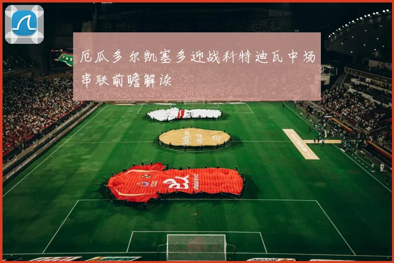 厄瓜多尔凯塞多迎战科特迪瓦中场串联前瞻解读