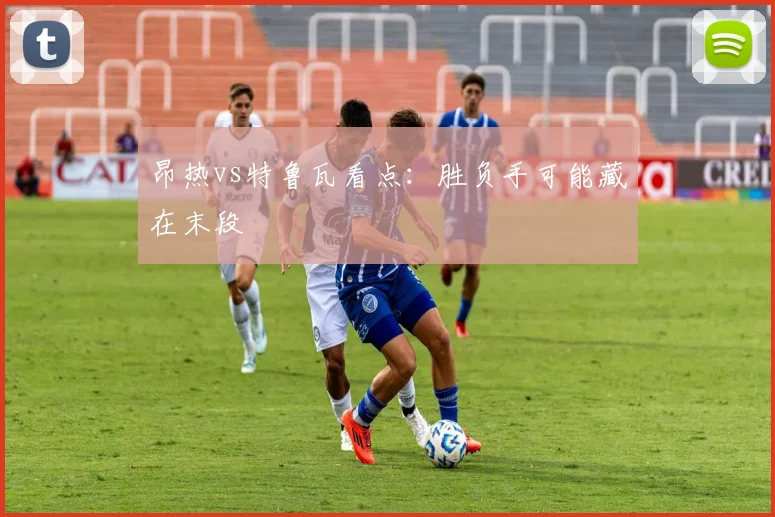 昂热vs特鲁瓦看点:胜负手可能藏在末段
