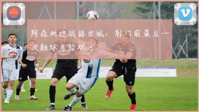 阿森纳迎战赫尔城，射门前最后一次触球考验双方