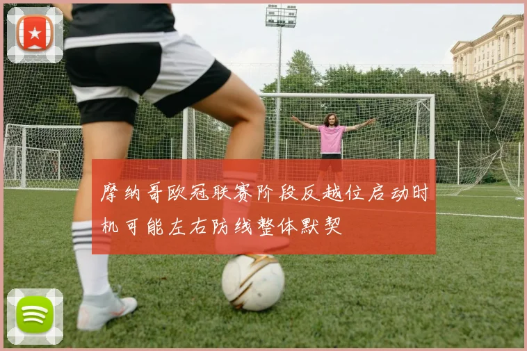 摩纳哥欧冠联赛阶段反越位启动时机可能左右防线整体默契