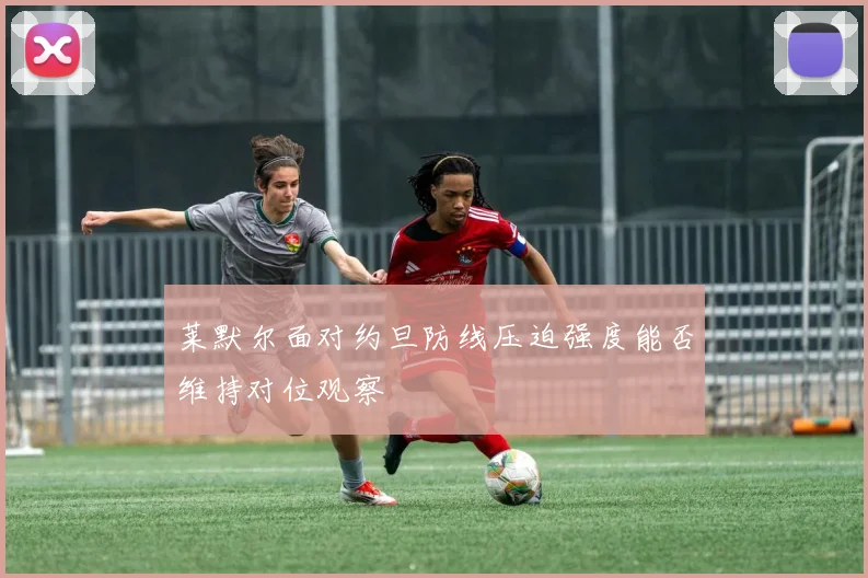 莱默尔面对约旦防线压迫强度能否维持对位观察