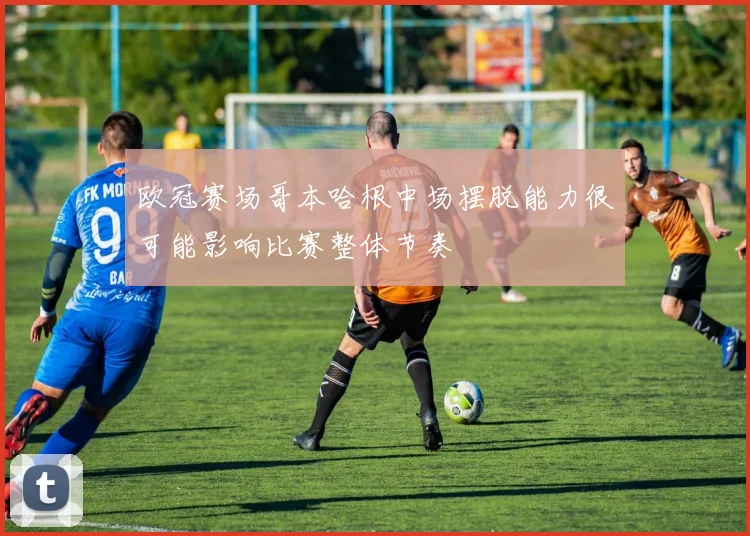 欧冠赛场哥本哈根中场摆脱能力很可能影响比赛整体节奏