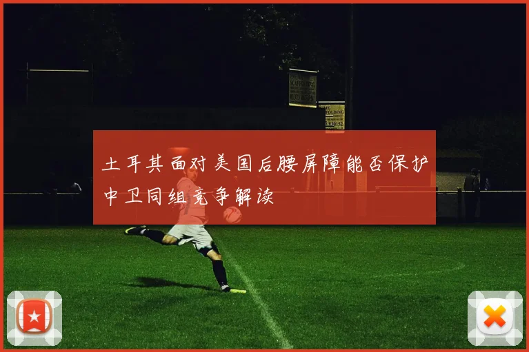 土耳其面对美国后腰屏障能否保护中卫同组竞争解读
