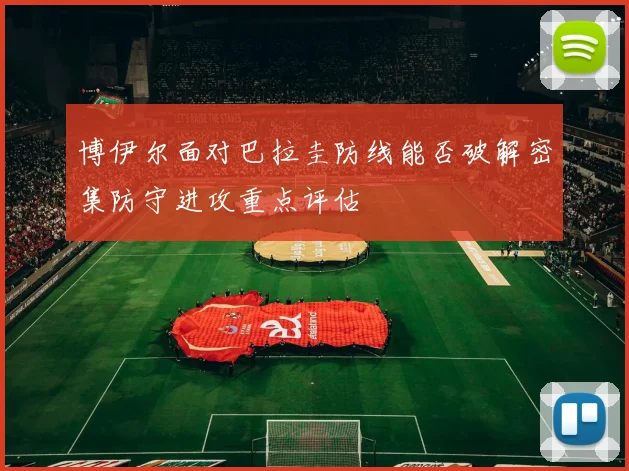 博伊尔面对巴拉圭防线能否破解密集防守进攻重点评估