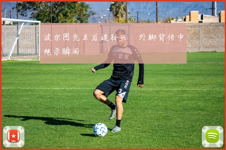 波尔图先丢后追孙兴慜外脚背传中绝杀瞬间