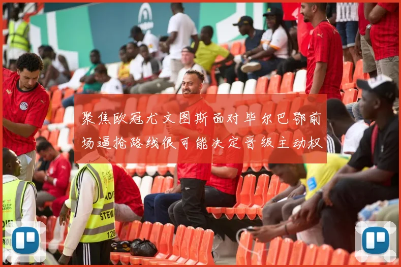 聚焦欧冠尤文图斯面对毕尔巴鄂前场逼抢路线很可能决定晋级主动权