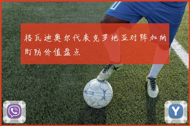 格瓦迪奥尔代表克罗地亚对阵加纳盯防价值盘点