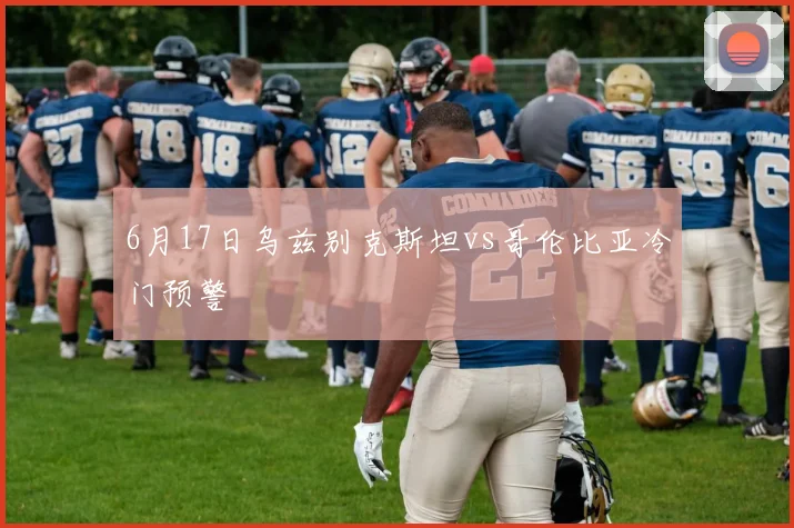 6月17日乌兹别克斯坦vs哥伦比亚冷门预警