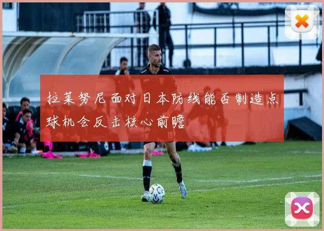 拉莱努尼面对日本防线能否制造点球机会反击核心前瞻